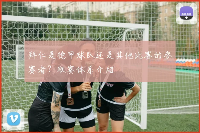 拜仁是德甲球队还是其他比赛的参赛者?联赛体系介绍