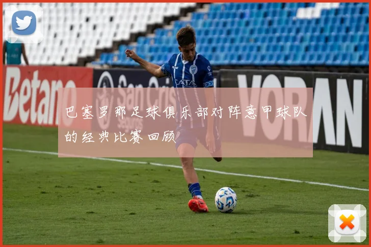 巴塞罗那足球俱乐部对阵意甲球队的经典比赛回顾