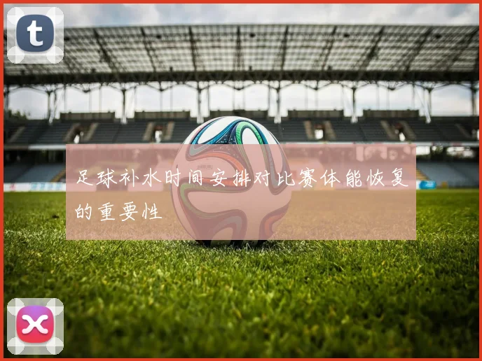 足球补水时间安排对比赛体能恢复的重要性