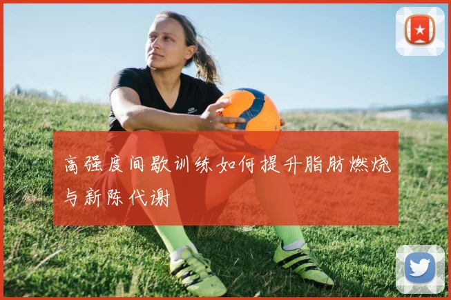 高强度间歇训练如何提升脂肪燃烧与新陈代谢