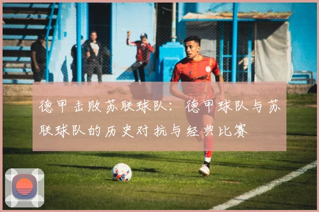 德甲击败苏联球队：德甲球队与苏联球队的历史对抗与经典比赛