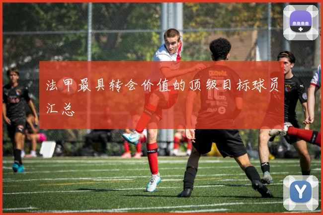 法甲最具转会价值的顶级目标球员汇总